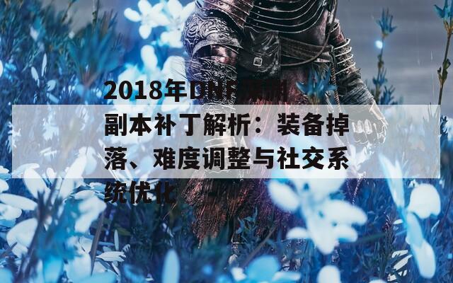 2018年DNF深渊副本补丁解析：装备掉落、难度调整与社交系统优化