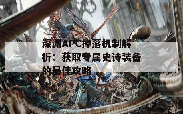 深渊APC掉落机制解析：获取专属史诗装备的最佳攻略