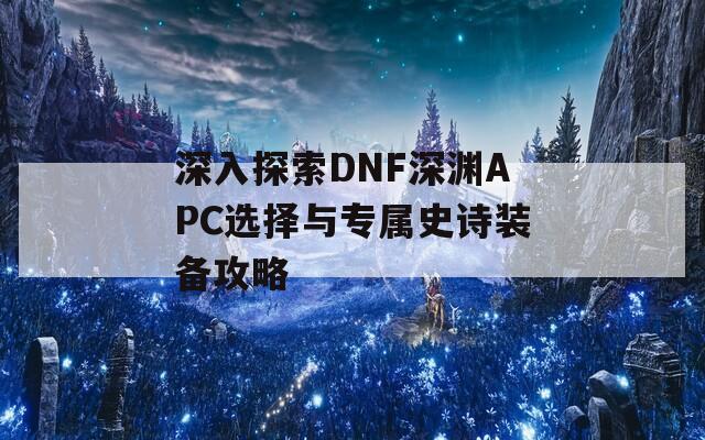 深入探索DNF深渊APC选择与专属史诗装备攻略