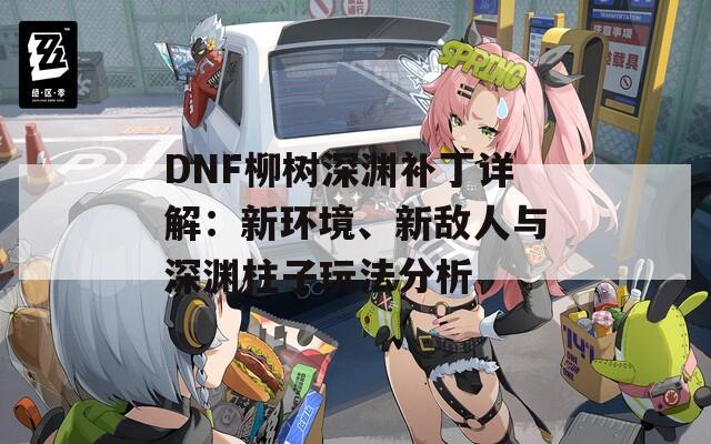 DNF柳树深渊补丁详解：新环境、新敌人与深渊柱子玩法分析