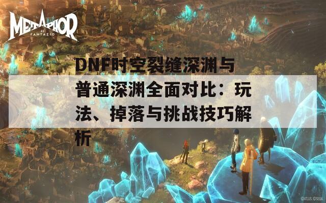 DNF时空裂缝深渊与普通深渊全面对比：玩法、掉落与挑战技巧解析