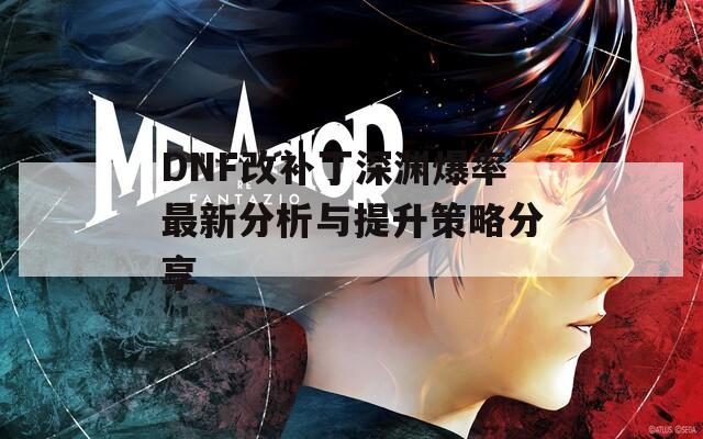 DNF改补丁深渊爆率最新分析与提升策略分享