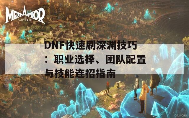 DNF快速刷深渊技巧：职业选择、团队配置与技能连招指南