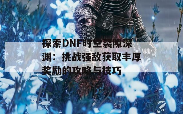 探索DNF时空裂隙深渊：挑战强敌获取丰厚奖励的攻略与技巧