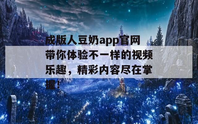 成版人豆奶app官网带你体验不一样的视频乐趣，精彩内容尽在掌握！