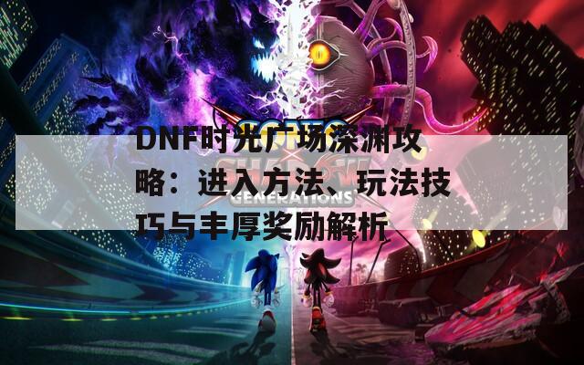 DNF时光广场深渊攻略：进入方法、玩法技巧与丰厚奖励解析