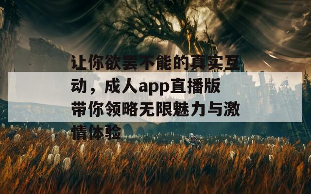 让你欲罢不能的真实互动，成人app直播版带你领略无限魅力与激情体验