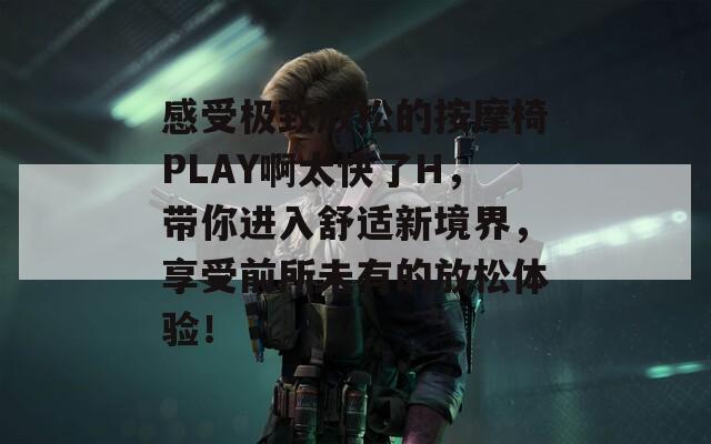 感受极致放松的按摩椅PLAY啊太快了H，带你进入舒适新境界，享受前所未有的放松体验！