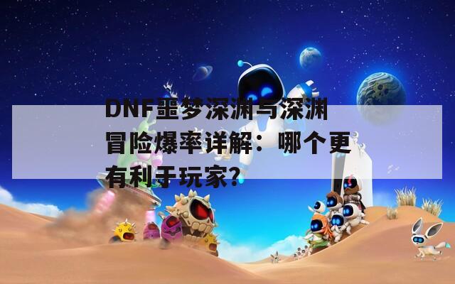 DNF噩梦深渊与深渊冒险爆率详解：哪个更有利于玩家？