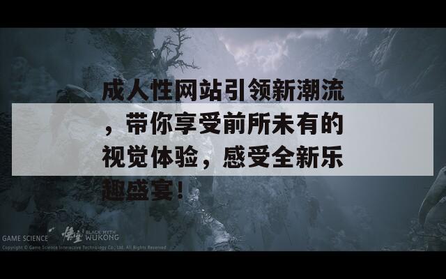 成人性网站引领新潮流，带你享受前所未有的视觉体验，感受全新乐趣盛宴！