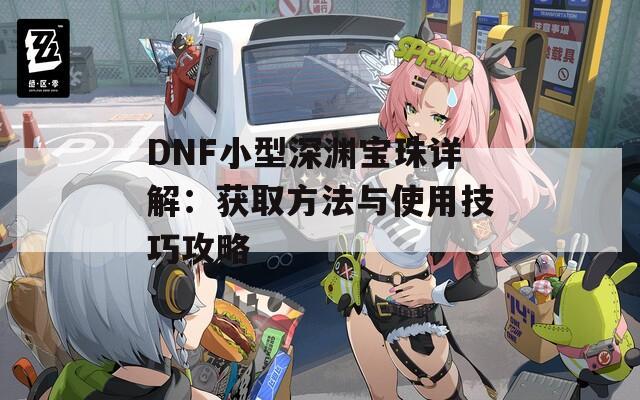 DNF小型深渊宝珠详解：获取方法与使用技巧攻略