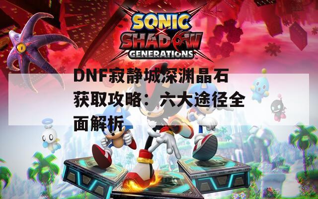 DNF寂静城深渊晶石获取攻略：六大途径全面解析