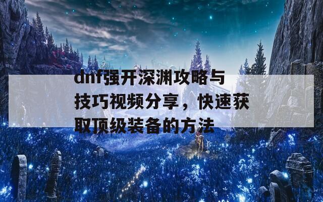 dnf强开深渊攻略与技巧视频分享，快速获取顶级装备的方法