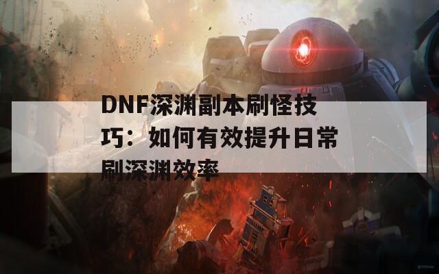 DNF深渊副本刷怪技巧：如何有效提升日常刷深渊效率