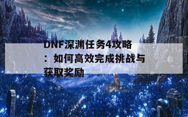 DNF深渊任务4攻略：如何高效完成挑战与获取奖励