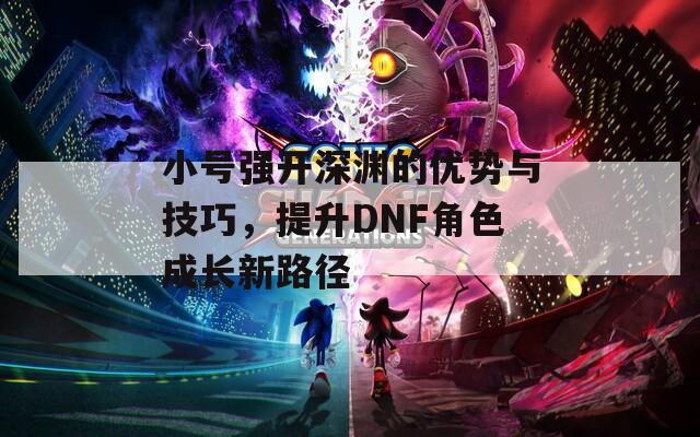 小号强开深渊的优势与技巧，提升DNF角色成长新路径