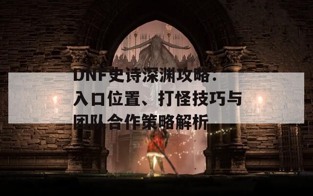 DNF史诗深渊攻略：入口位置、打怪技巧与团队合作策略解析