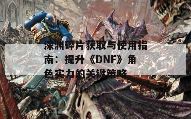 深渊碎片获取与使用指南：提升《DNF》角色实力的关键策略