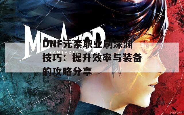 DNF元素职业刷深渊技巧：提升效率与装备的攻略分享