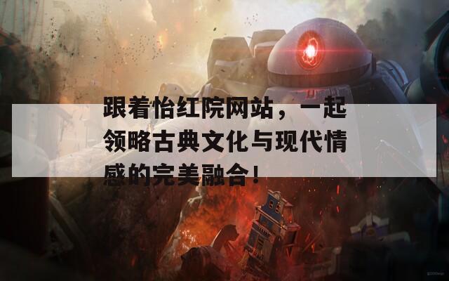 跟着怡红院网站，一起领略古典文化与现代情感的完美融合！