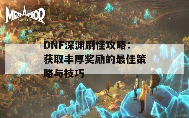 DNF深渊刷怪攻略：获取丰厚奖励的最佳策略与技巧