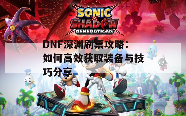 DNF深渊刷票攻略：如何高效获取装备与技巧分享