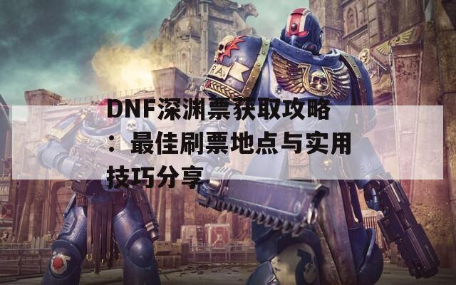 DNF深渊票获取攻略：最佳刷票地点与实用技巧分享