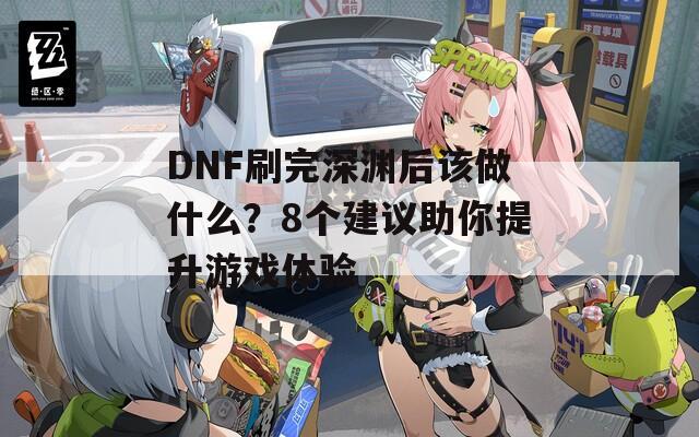 DNF刷完深渊后该做什么？8个建议助你提升游戏体验