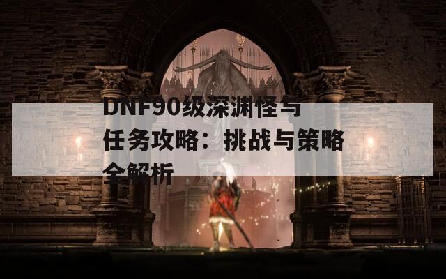 DNF90级深渊怪与任务攻略：挑战与策略全解析