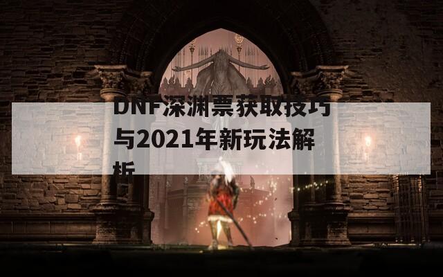 DNF深渊票获取技巧与2021年新玩法解析