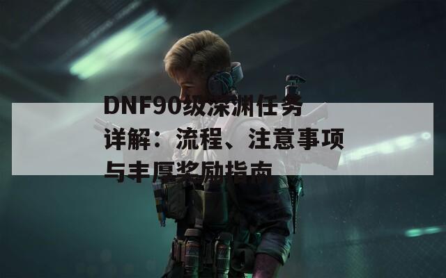 DNF90级深渊任务详解：流程、注意事项与丰厚奖励指南