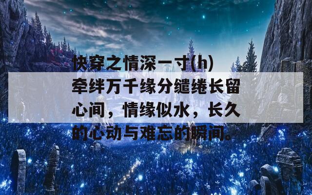 快穿之情深一寸(h)牵绊万千缘分缱绻长留心间，情缘似水，长久的心动与难忘的瞬间。