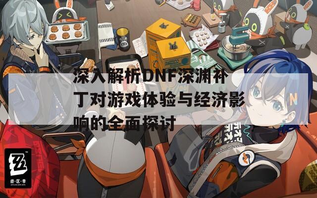 深入解析DNF深渊补丁对游戏体验与经济影响的全面探讨