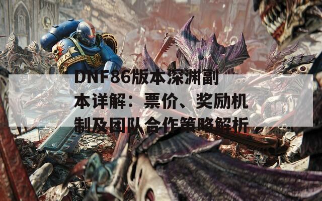 DNF86版本深渊副本详解：票价、奖励机制及团队合作策略解析