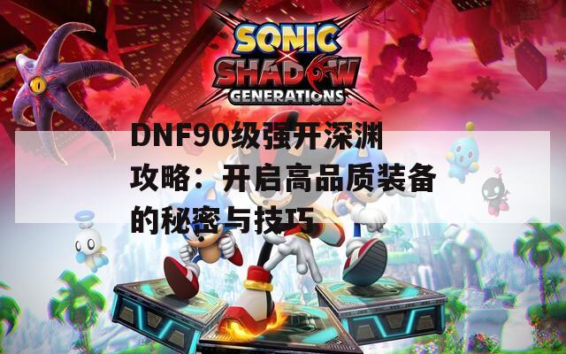 DNF90级强开深渊攻略：开启高品质装备的秘密与技巧