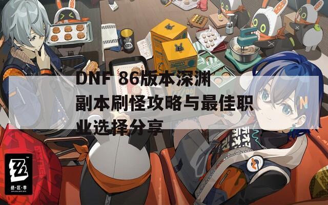 DNF 86版本深渊副本刷怪攻略与最佳职业选择分享