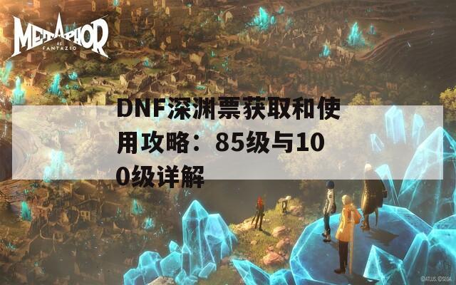 DNF深渊票获取和使用攻略：85级与100级详解