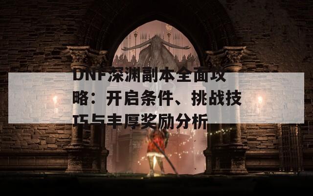 DNF深渊副本全面攻略：开启条件、挑战技巧与丰厚奖励分析