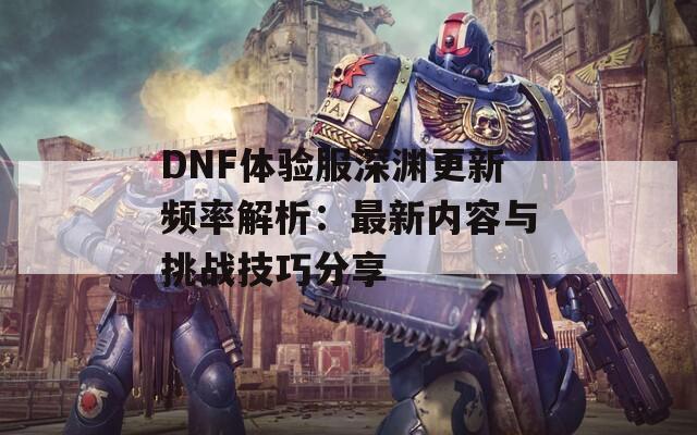 DNF体验服深渊更新频率解析：最新内容与挑战技巧分享