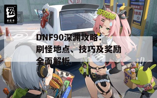 DNF90深渊攻略：刷怪地点、技巧及奖励全面解析