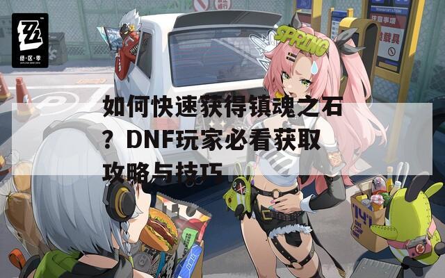 如何快速获得镇魂之石？DNF玩家必看获取攻略与技巧