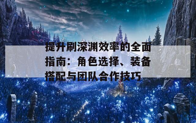 提升刷深渊效率的全面指南：角色选择、装备搭配与团队合作技巧