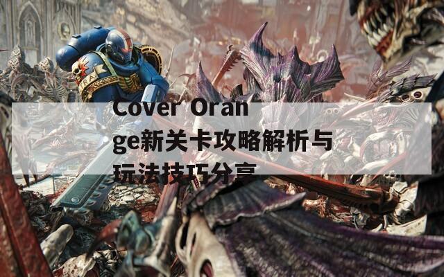 Cover Orange新关卡攻略解析与玩法技巧分享