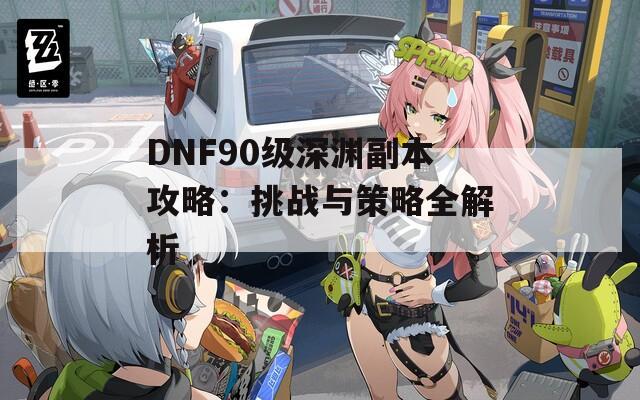 DNF90级深渊副本攻略：挑战与策略全解析