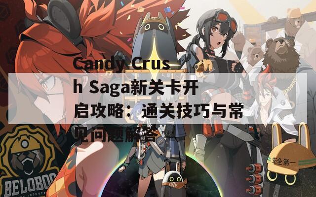 Candy Crush Saga新关卡开启攻略：通关技巧与常见问题解答