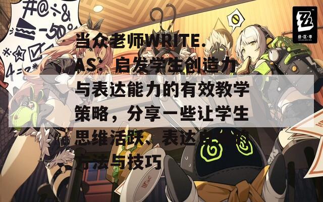 当众老师WRITE.AS：启发学生创造力与表达能力的有效教学策略，分享一些让学生思维活跃、表达自如的方法与技巧