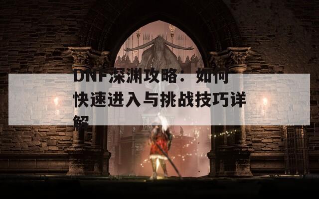 DNF深渊攻略：如何快速进入与挑战技巧详解