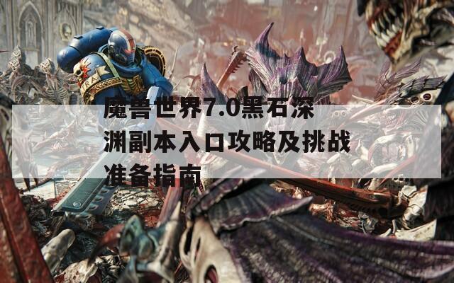 魔兽世界7.0黑石深渊副本入口攻略及挑战准备指南