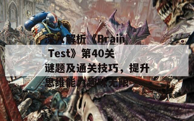 深入解析《Brain Test》第40关谜题及通关技巧，提升思维能力趣味无限