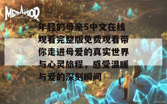 年轻的母亲5中文在线观看完整版免费观看带你走进母爱的真实世界与心灵旅程，感受温暖与爱的深刻瞬间